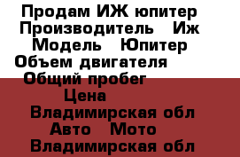 Продам ИЖ юпитер › Производитель ­ Иж › Модель ­ Юпитер › Объем двигателя ­ 350 › Общий пробег ­ 5 000 › Цена ­ 5 000 - Владимирская обл. Авто » Мото   . Владимирская обл.